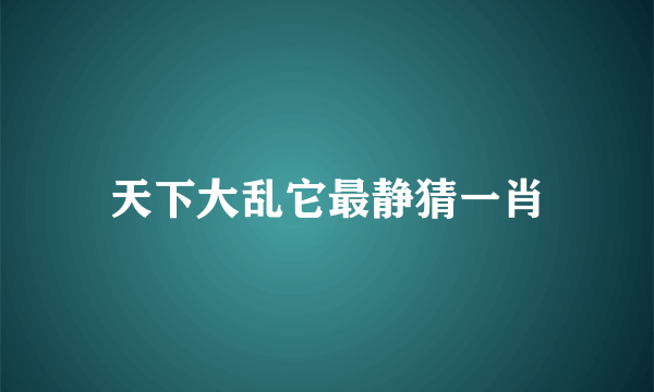 天下大乱它最静猜一肖