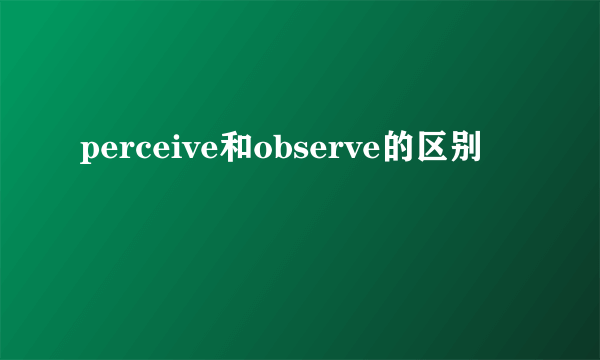 perceive和observe的区别