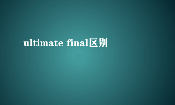 ultimate final区别
