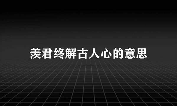 羡君终解古人心的意思