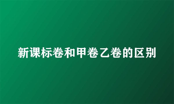 新课标卷和甲卷乙卷的区别