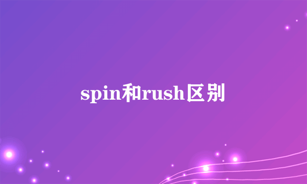 spin和rush区别