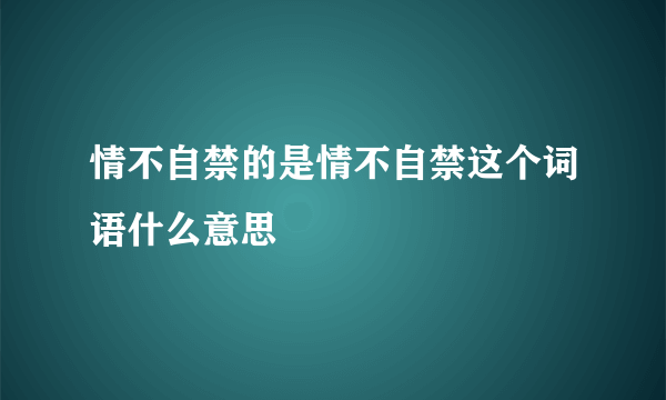 情不自禁的是情不自禁这个词语什么意思