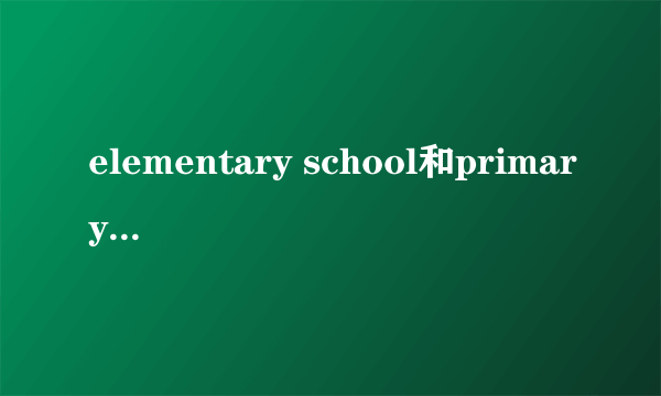 elementary school和primary school的区别