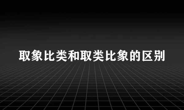取象比类和取类比象的区别