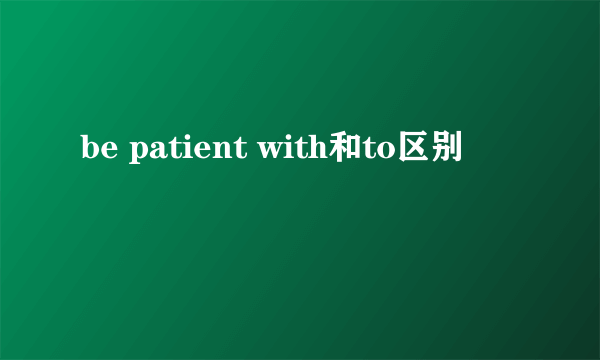 be patient with和to区别