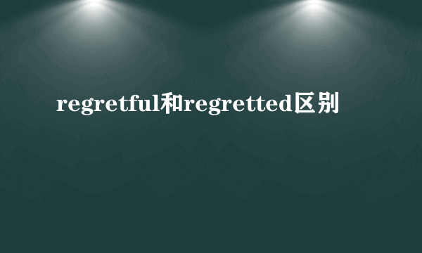 regretful和regretted区别