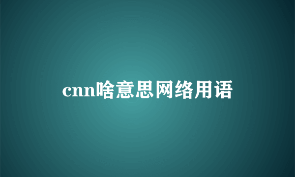 cnn啥意思网络用语