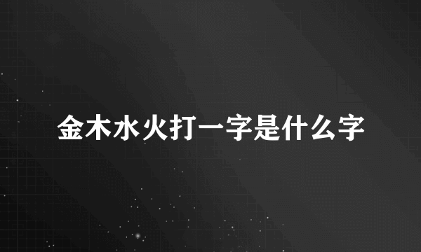 金木水火打一字是什么字