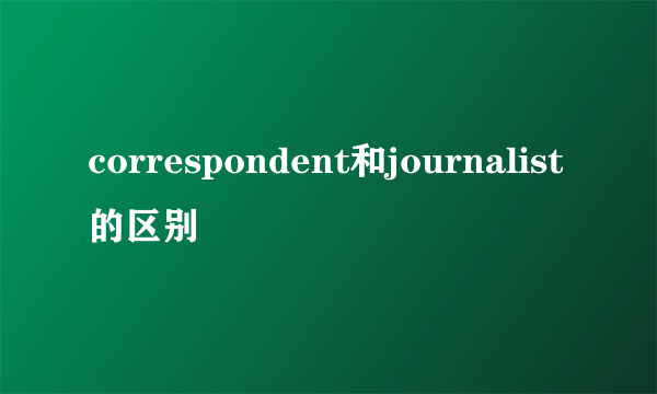 correspondent和journalist的区别