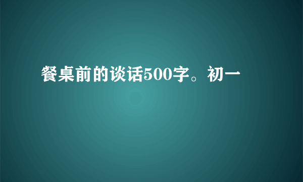 餐桌前的谈话500字。初一