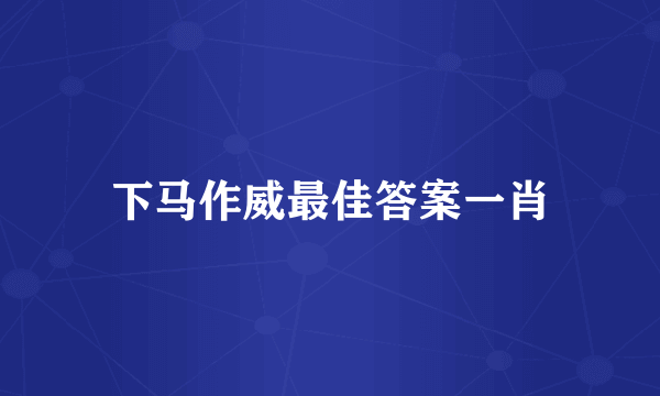 下马作威最佳答案一肖