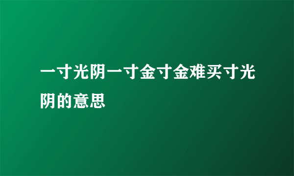 一寸光阴一寸金寸金难买寸光阴的意思