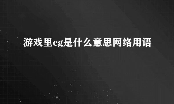 游戏里cg是什么意思网络用语