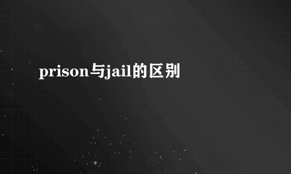 prison与jail的区别