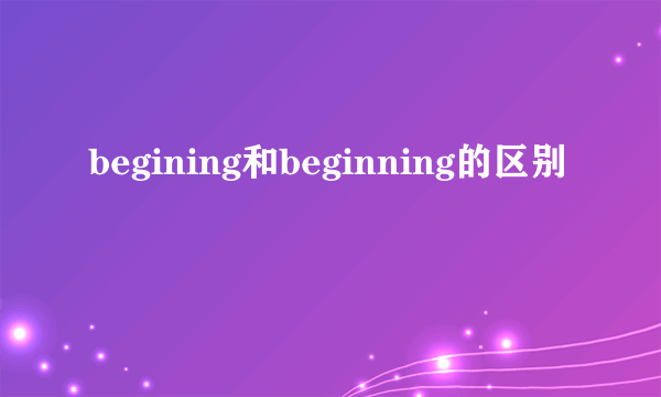 begining和beginning的区别