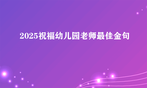 2025祝福幼儿园老师最佳金句