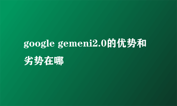 google gemeni2.0的优势和劣势在哪