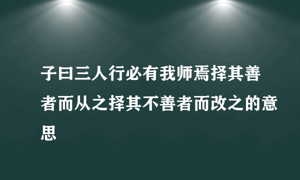 子曰三人行必有我师焉择其善者而从之择其不善者而改之的意思