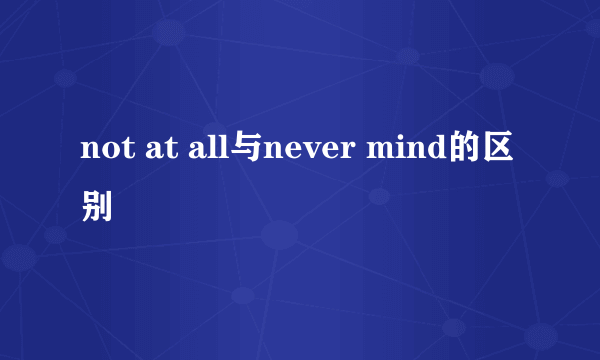 not at all与never mind的区别