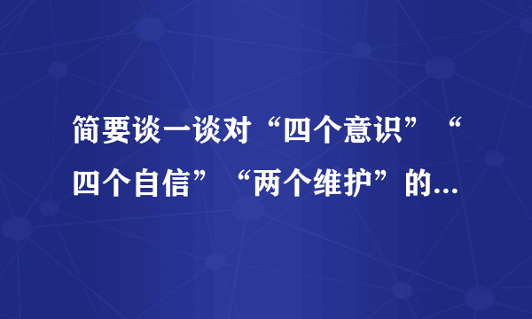 简要谈一谈对“四个意识”“四个自信”“两个维护”的理解和认识