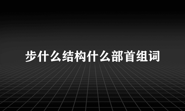 步什么结构什么部首组词
