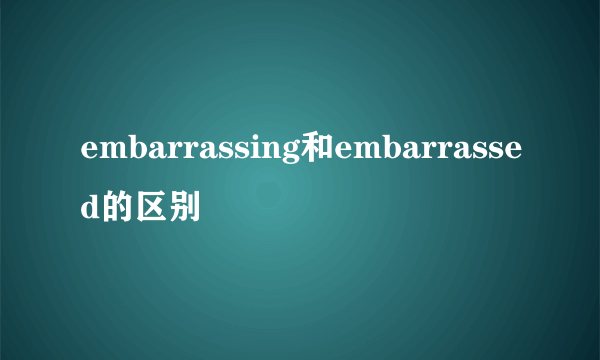 embarrassing和embarrassed的区别