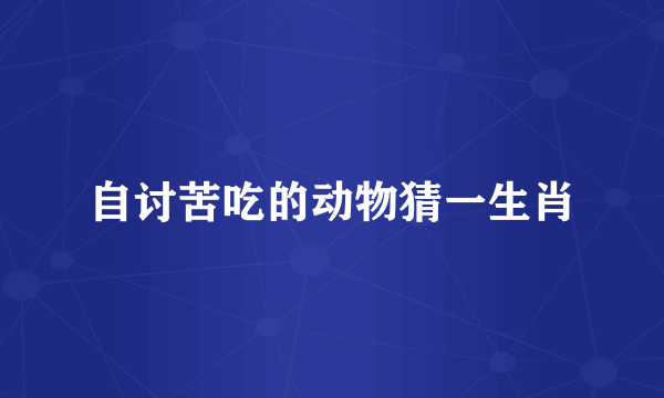 自讨苦吃的动物猜一生肖
