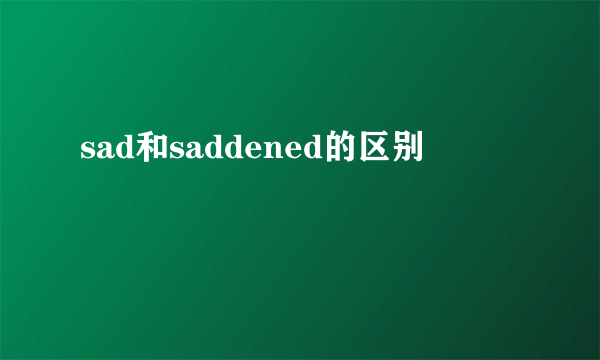 sad和saddened的区别