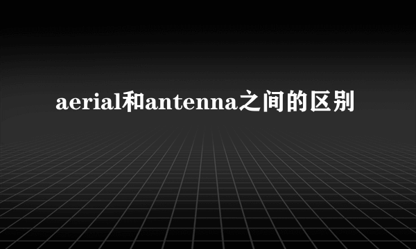 aerial和antenna之间的区别