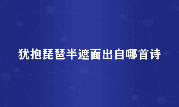 犹抱琵琶半遮面出自哪首诗