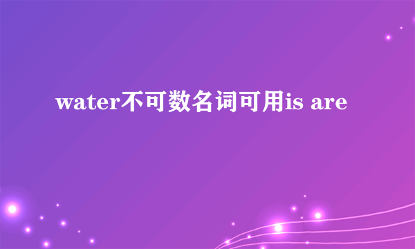 water不可数名词可用is are