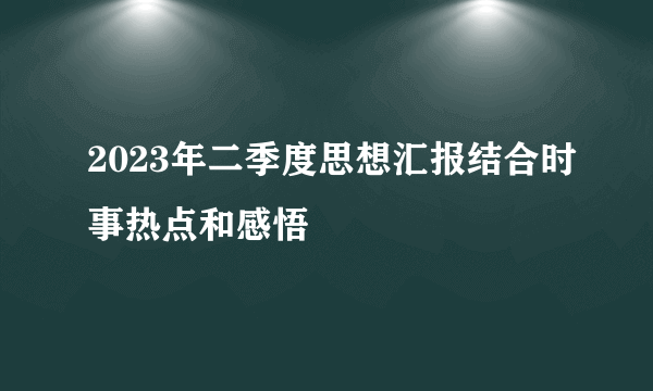 2023年二季度思想汇报结合时事热点和感悟