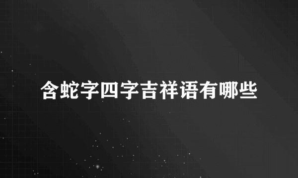 含蛇字四字吉祥语有哪些