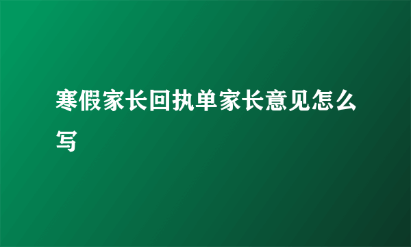 寒假家长回执单家长意见怎么写