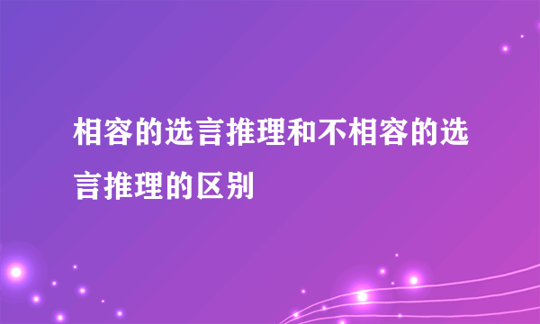 相容的选言推理和不相容的选言推理的区别