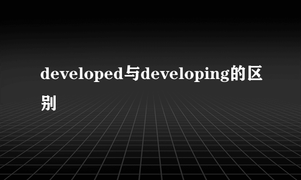 developed与developing的区别
