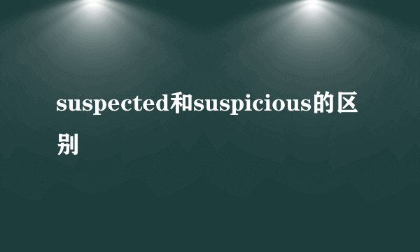 suspected和suspicious的区别