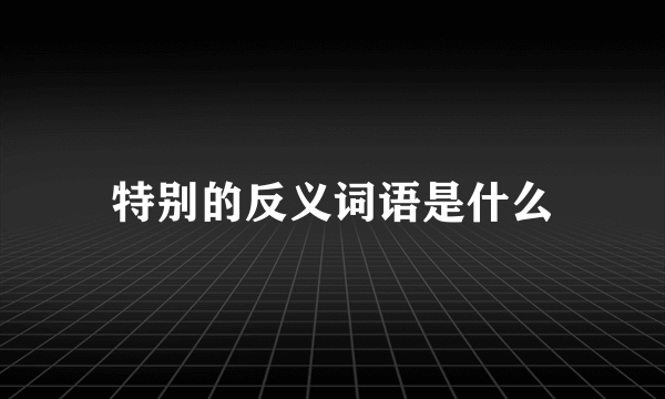 特别的反义词语是什么