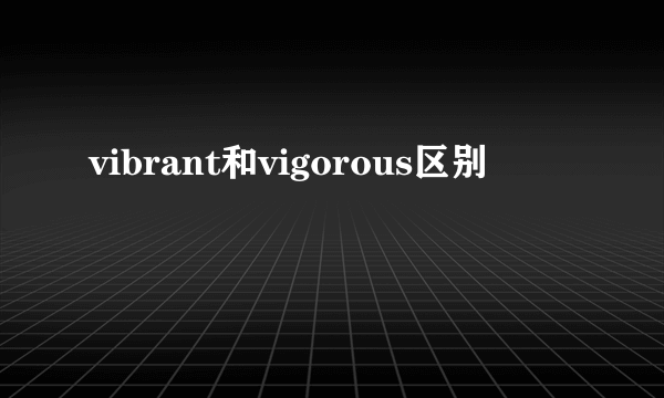 vibrant和vigorous区别