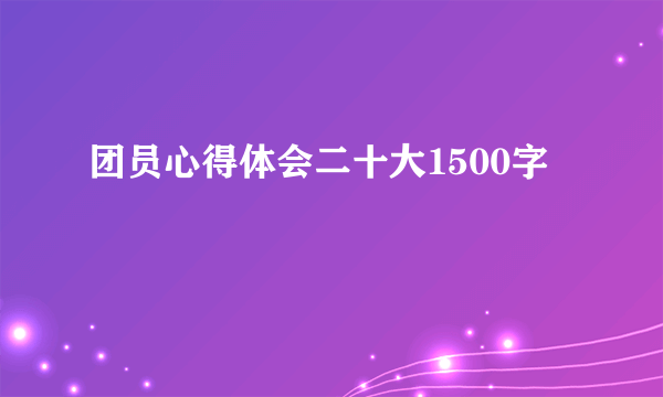 团员心得体会二十大1500字
