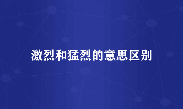 激烈和猛烈的意思区别
