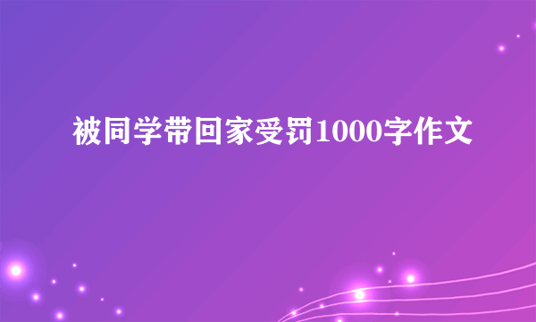 被同学带回家受罚1000字作文