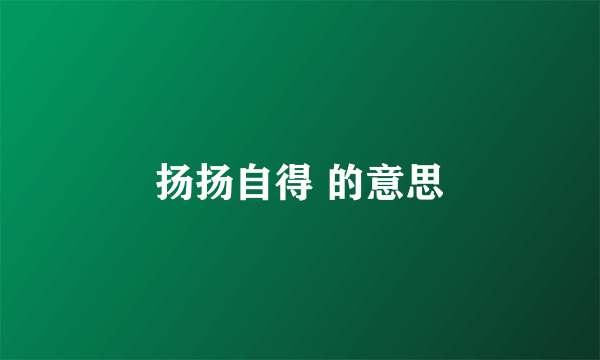 扬扬自得 的意思