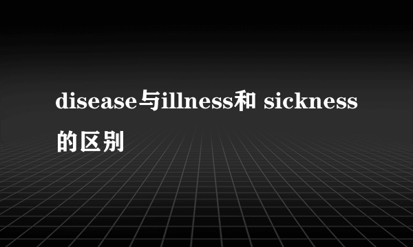 disease与illness和 sickness的区别