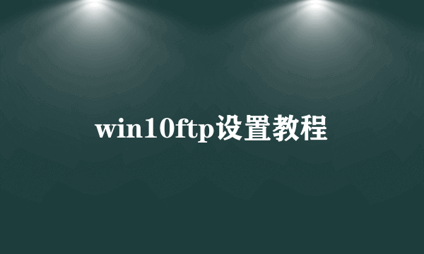 win10ftp设置教程