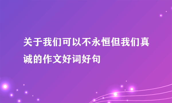 关于我们可以不永恒但我们真诚的作文好词好句