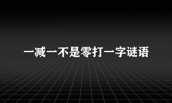 一减一不是零打一字谜语