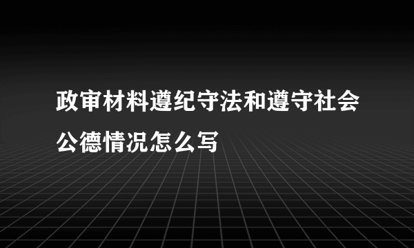 政审材料遵纪守法和遵守社会公德情况怎么写