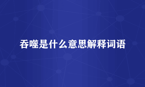 吞噬是什么意思解释词语